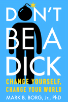 Don't Be a Dick: Change Yourself, Change Your World 1949481026 Book Cover