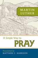 A Simple Way to Pray: Martin Luther, the 16th Century Reformer, Tells His Barber How to Empower His Prayer Life 1930976070 Book Cover