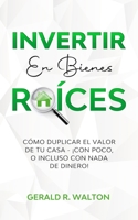 INVERTIR EN BIENES RAÍCES: CÓMO DUPLICAR EL VALOR DE TU CASA - ¡CON POCO, O INCLUSO CON NADA DE DINERO! 1913470903 Book Cover