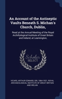 An Account of the Antiseptic Vaults Beneath S. Michan's Church, Dublin,: Read at the Annual Meeting of the Royal Archæological Institute of Great Britain and Ireland, at Leamington, 134031620X Book Cover
