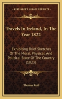 Travels in Ireland, in ... 1822, Brief Sketches of the Moral, Physical and Political State of the Country 116516129X Book Cover