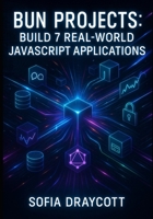BUN PROJECTS: BUILD 7 REAL-WORLD JAVASCRIPT APPLICATIONS: Learn REST APIs, WebSockets, Databases & Deployment Through Hands-On Coding B0FYNJ4QFX Book Cover