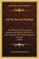 Aid To Survey Practice: For Reference In Surveying, Leveling, And Setting Out, And In Route-Surveys Of Travelers By Land And Sea 1164561618 Book Cover
