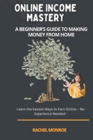 Online Income Mastery: A Beginner's Guide To Making Money From Home: Learn the Easiest Ways to Earn Online – No Experience Needed! B0FCG4ZQXG Book Cover