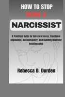 How to Stop Being a Narcissist: A Practical Guide to Self-Awareness, Emotional Regulation, Accountability, and Building Healthier Relationships B0GQPSNHW7 Book Cover