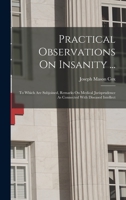 Practical Observations On Insanity ...: To Which Are Subjoined, Remarks On Medical Jurisprudence As Connected With Diseased Intellect 1014100240 Book Cover