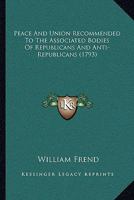 Peace And Union Recommended To The Associated Bodies Of Republicans And Anti-Republicans (1793) 1165523906 Book Cover