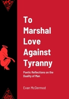 To Marshal Love Against Tyranny: Poetic Reflections on the Duality of Man 1312174811 Book Cover