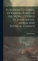 European Colonies, in Various Parts of the World, Viewed in Their Social, Moral and Physical Conditi 1022036254 Book Cover