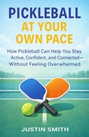 Pickleball at Your Own Pace: How Pickleball Can Help You Stay Active, Confident, and Connected Without Feeling Overwhelmed B0GG63D33V Book Cover