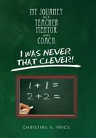 My Journey As a Teacher, Mentor, and Coach: I was Never That Clever! 1483665526 Book Cover