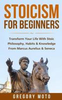 Stoicism for Beginners: Transform Your Life with Stoic Philosophy, Habits & Knowledge from Marcus Aurelius & Seneca 1523470941 Book Cover