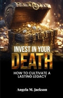 Invest in Your Death: How to Cultivate a Lasting Legacy 1300771895 Book Cover
