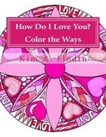 How Do I Love You? Color the Ways: A Love-Filled Coloring Book for Adults Featuring a Compilation of Kim A. Flodin's Love-Inspired Mandalas and Art. 1522888616 Book Cover