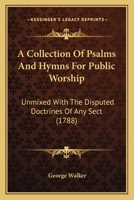 A Collection Of Psalms And Hymns For Public Worship: Unmixed With The Disputed Doctrines Of Any Sect 1014295629 Book Cover