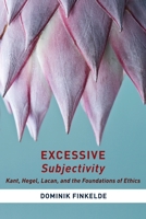 Excessive Subjectivity: Kant, Hegel, Lacan, and the Foundations of Ethics 0231173180 Book Cover