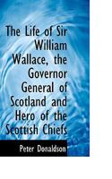 The History Of Sir William Wallace ...: Containing His Parentage, Life, Adventures, Heroic Achievements, Imprisonments And Death 1425510019 Book Cover
