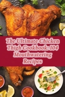The Ultimate Chicken Thigh Cookbook: 104 Mouthwatering Recipes B0CDNKPQ1W Book Cover