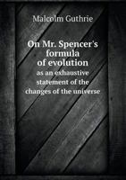 On Mr. Spencer's Formula of Evolution as an Exhaustive Statement of the Changes of the Universe 1103352075 Book Cover