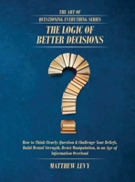 The Logic of Better Decisions: How to Think Clearly, Question & Challenge Your Beliefs, Build Mental Strength, Resist Manipulation, in an Age of ... Overload (The Art of Questioning Everything) 1918967075 Book Cover
