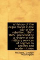 A History of the Negro Troops in the War of the Rebellion, 1861- 1865 101924397X Book Cover