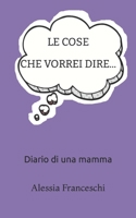 LE COSE CHE VORREI DIRE: diario di una mamma B0C12DRG8K Book Cover
