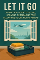 LET IT GO: A Practical Guide to Selling, Donating, or Managing Your Belongings Before Moving Abroad B0G2LGPQKJ Book Cover