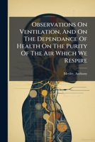 Observations On Ventilation, And On The Dependance Of Health On The Purity Of The Air Which We Respire: Being The Substance Of Lectures, Delivered On ... The Dublin Society, In Their Theatre, In 1818 1246949784 Book Cover