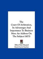 The Court of Arbitration, Its Advantages and Importance to Business Men: An Address on the Subject 116195130X Book Cover