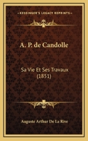 A. P. de Candolle, Sa Vie Et Ses Travaux (Classic Reprint) 152344505X Book Cover