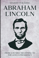 Abraham Lincoln: From A Humble Beginning To The 16th US Presidency B09JJ7CJ85 Book Cover