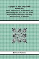 A Popular and Impartial Estimate of the Present Value of Vaccination, as a Security Against Small Pox and of the Danger of Encouraging or Tolerating 1146636016 Book Cover