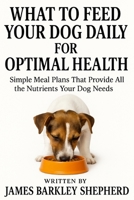 What To Feed Your Dog Daily For Optimal Health: Simple Meal Plans That Provide All the Nutrients Your Dog Needs B0F8VMK8BJ Book Cover