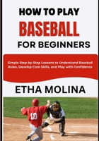 HOW TO PLAY BASEBALL FOR BEGINNERS: Simple Step-by-Step Lessons to Understand Baseball Rules, Develop Core Skills, and Play with Confidence B0H1H4Z1KZ Book Cover