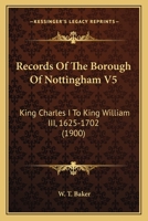 Records Of The Borough Of Nottingham V5: King Charles I To King William III, 1625-1702 1166334279 Book Cover