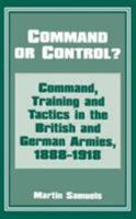 Command or Control?: Command, Training and Tactics in the British and German Armies, 1888-1918 0714642142 Book Cover