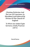 Christian Perfection And The Law Of Conscience As Elucidated And Enforced By Divines Of The Church Of England: To Which Are Added Eight Sermons, Chiefly Practical 1165372614 Book Cover