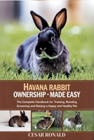 Havana Rabbit Ownership Made Easy: The Complete Handbook For Training, Bonding, Grooming and Raising a Happy And Healthy Pet (The Rabbit Encyclopedia) B0F6LQDQ8F Book Cover