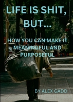 Life Is Shit But...: How You Can Make It Meaningful & Purposeful 1326902296 Book Cover