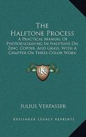 The Halftone Process: A Practical Manual Of Photoengraving In Halftone On Zinc, Copper, And Grass, With A Chapter On Three-Color Work 1165691736 Book Cover