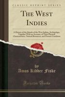 The West Indies: A history of the islands of the West Indian archipelago, together with an account of their physical characteristics, natural resources, and present condition 1341243184 Book Cover