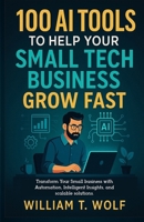100 AI Tools to Help Your Small Tech Business Grow Fast: Transform Your Small Business with Automation, Intelligent Insights, and Scalable Solutions B0FL1D9VSR Book Cover