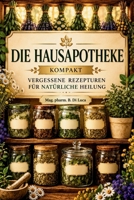 Die Hausapotheke kompakt - Vergessene Rezepturen für natürliche Heilung: Heilkräuter Buch: Eine kompakte Sammlung altbewährter Kräuterheilmittel, um ... verlorene Wissen der Hausapotheke zu beleben B0FWZBYS2W Book Cover