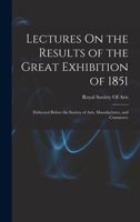 Lectures On the Results of the Great Exhibition of 1851: Delivered Before the Society of Arts, Manufactures, and Commerce 1017387850 Book Cover