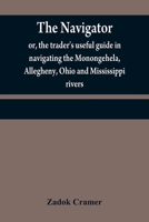 The Navigator: Or, the Trader's Useful Guide in Navigating the Monongehela, Allegheny, Ohio and Mississippi Rivers; Containing an Ample Account of These Much Admired Waters, a Concise Description of T 9354840590 Book Cover