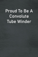 Proud To Be A Convolute Tube Winder: Lined Notebook For Men, Women And Co Workers 167381011X Book Cover