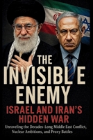 THE INVISIBLE ENEMY ISRAEL AND IRAN’S HIDDEN WAR: Unraveling the Decades-Long Middle East Conflict, Nuclear Ambitions, and Proxy Battles B0FF9MH1CF Book Cover