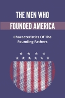 The Men Who Founded America: Characteristics Of The Founding Fathers: What Did The Founding Fathers Do B093KGJ1QP Book Cover