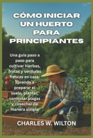 Cómo iniciar un huerto para principiantes: Una guía paso a paso para cultivar hierbas, frutas y verduras frescas en casa: aprenda a preparar el suelo, ... controlar plagas y cosechar de manera simple B0FV8KQL3P Book Cover