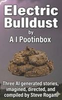 Electric Bulldust by A I Pootinbox: Three AI genrated stories imagined, directed and compiled by Steve Rogan B0DVXSHT98 Book Cover